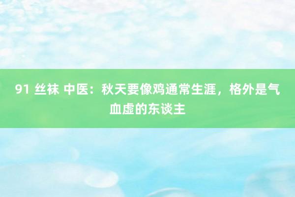 91 丝袜 中医:秋天要像鸡通常生涯,格外是气血虚的东谈主