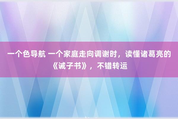 一个色导航 一个家庭走向调谢时，读懂诸葛亮的《诫子书》，不错转运