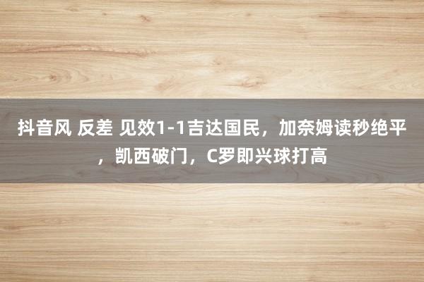 抖音风 反差 见效1-1吉达国民，加奈姆读秒绝平，凯西破门，C罗即兴球打高