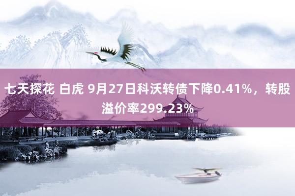 七天探花 白虎 9月27日科沃转债下降0.41%,转股溢价率299.23%