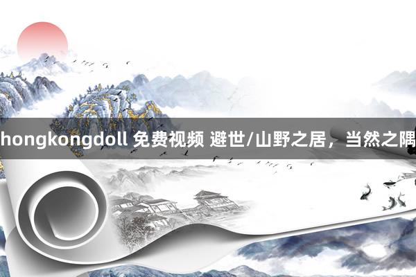 hongkongdoll 免费视频 避世/山野之居,当然之隅