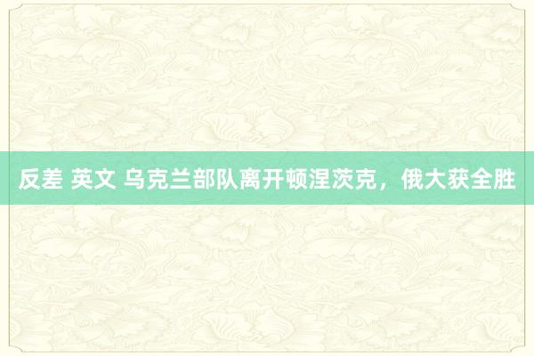 反差 英文 乌克兰部队离开顿涅茨克，俄大获全胜