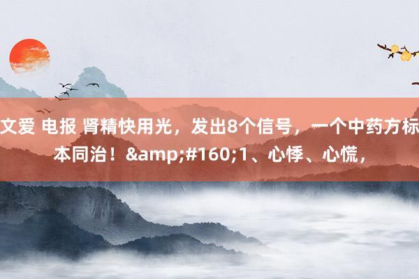 文爱 电报 肾精快用光,发出8个信号,一个中药方标本同治! 1、心悸、心慌,