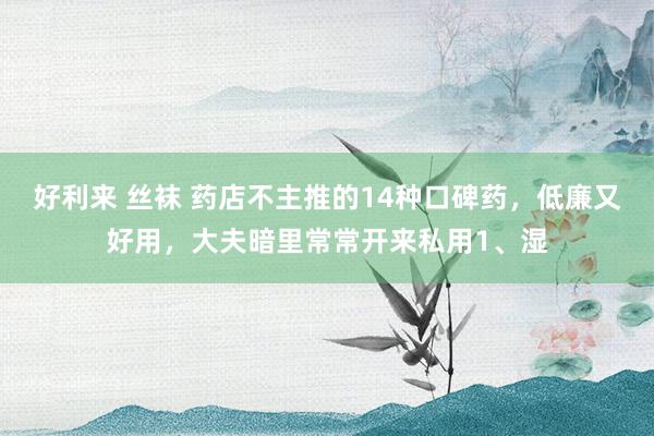 好利来 丝袜 药店不主推的14种口碑药,低廉又好用,大夫暗里常常开来私用1、湿
