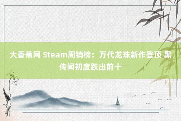 大香蕉网 Steam周销榜:万代龙珠新作登顶 黑传闻初度跌出前十