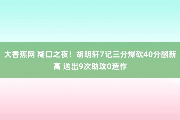 大香蕉网 糊口之夜！胡明轩7记三分爆砍40分翻新高 送出9次助攻0造作