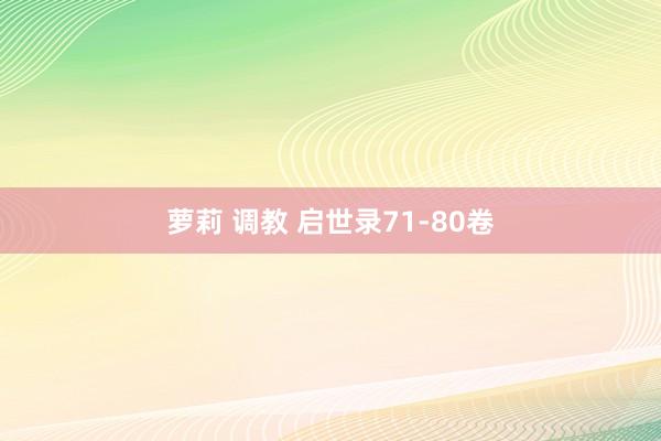 萝莉 调教 启世录71-80卷