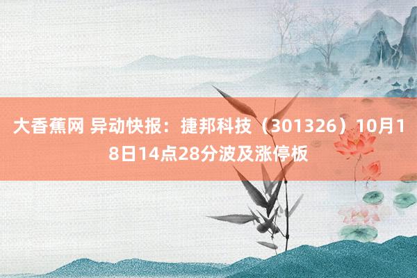 大香蕉网 异动快报:捷邦科技(301326)10月18日14点28分波及涨停板