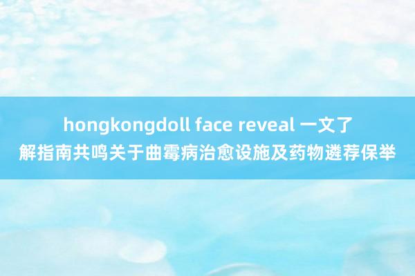 hongkongdoll face reveal 一文了解指南共鸣关于曲霉病治愈设施及药物遴荐保举