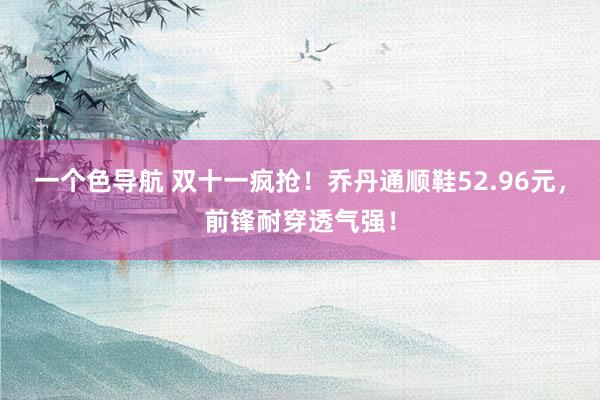 一个色导航 双十一疯抢！乔丹通顺鞋52.96元，前锋耐穿透气强！
