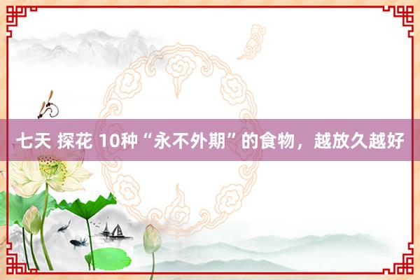 七天 探花 10种“永不外期”的食物,越放久越好