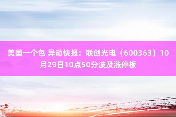 美国一个色 异动快报：联创光电（600363）10月29日10点50分波及涨停板