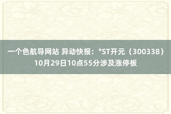 一个色航导网站 异动快报：*ST开元（300338）10月29日10点55分涉及涨停板