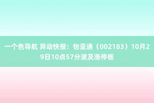 一个色导航 异动快报:怡亚通(002183)10月29日10点57分波及涨停板