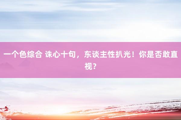 一个色综合 诛心十句，东谈主性扒光！你是否敢直视？