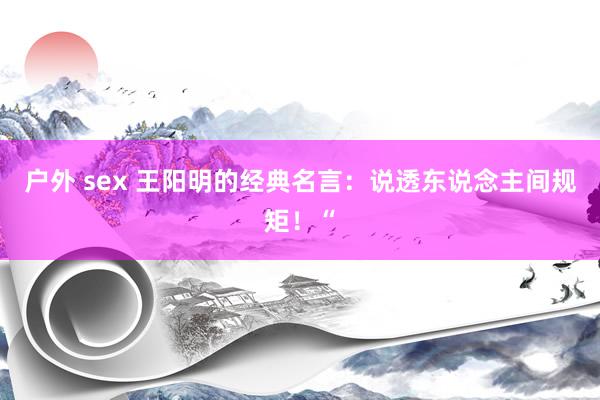 户外 sex 王阳明的经典名言:说透东说念主间规矩!“