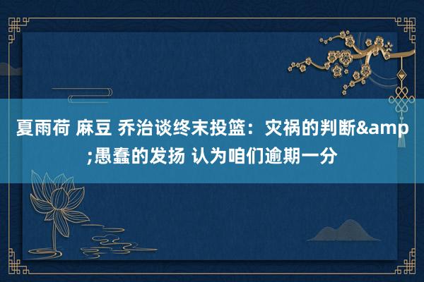 夏雨荷 麻豆 乔治谈终末投篮:灾祸的判断&愚蠢的发扬 认为咱们逾期一分