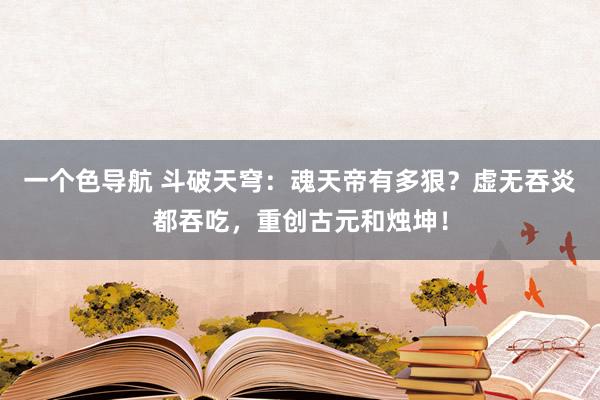 一个色导航 斗破天穹：魂天帝有多狠？虚无吞炎都吞吃，重创古元和烛坤！