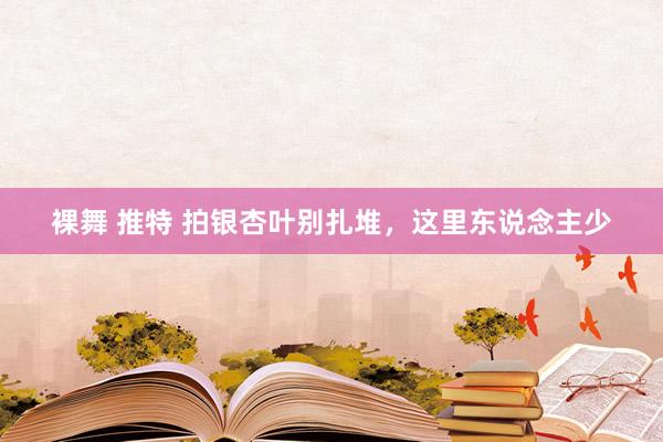 裸舞 推特 拍银杏叶别扎堆，这里东说念主少