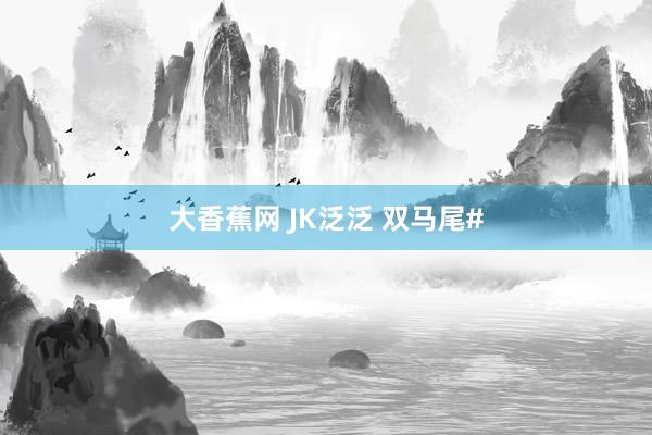 大香蕉网 JK泛泛 双马尾#