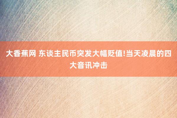 大香蕉网 东谈主民币突发大幅贬值!当天凌晨的四大音讯冲击