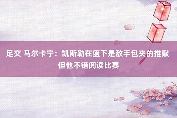 足交 马尔卡宁:凯斯勒在篮下是敌手包夹的推敲 但他不错阅读比赛