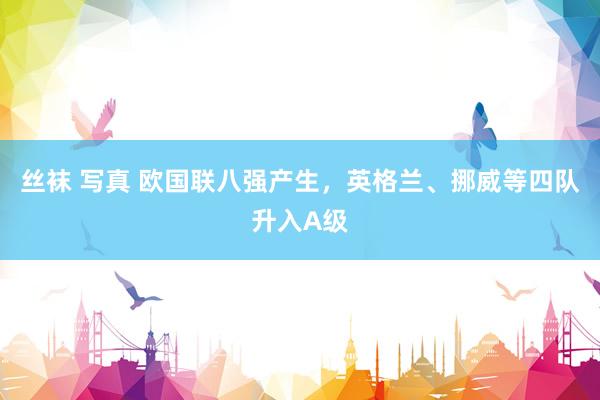 丝袜 写真 欧国联八强产生,英格兰、挪威等四队升入A级