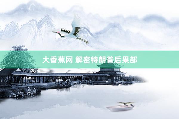 大香蕉网 解密特朗普后果部