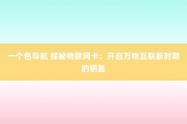 一个色导航 探秘物联网卡：开启万物互联新时期的钥匙