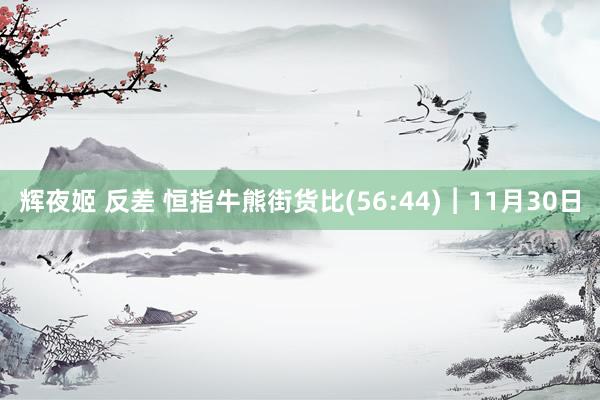 辉夜姬 反差 恒指牛熊街货比(56:44)︱11月30日