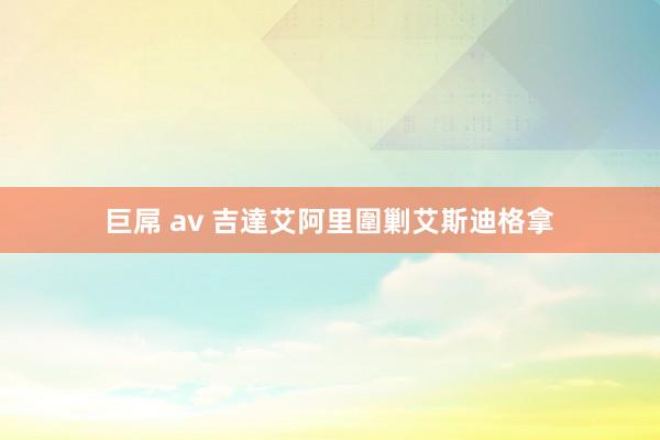 巨屌 av 吉達艾阿里圍剿艾斯迪格拿