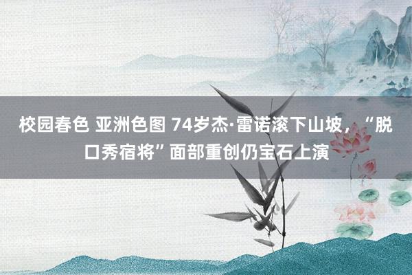 校园春色 亚洲色图 74岁杰·雷诺滚下山坡，“脱口秀宿将”面部重创仍宝石上演