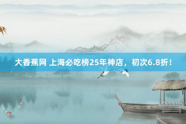 大香蕉网 上海必吃榜25年神店，初次6.8折！