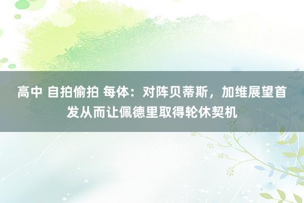 高中 自拍偷拍 每体：对阵贝蒂斯，加维展望首发从而让佩德里取得轮休契机