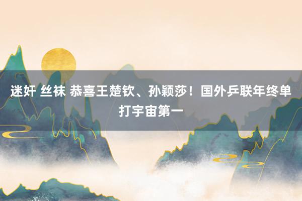迷奸 丝袜 恭喜王楚钦、孙颖莎！国外乒联年终单打宇宙第一