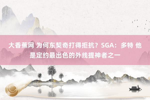 大香蕉网 为何东契奇打得拒抗？SGA：多特 他是定约最出色的外线提神者之一
