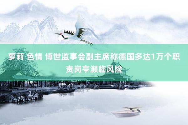 萝莉 色情 博世监事会副主席称德国多达1万个职责岗亭濒临风险