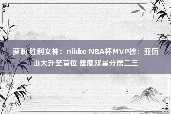 萝莉 胜利女神：nikke NBA杯MVP榜：亚历山大升至首位 雄鹿双星分居二三