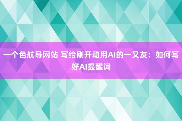 一个色航导网站 写给刚开动用AI的一又友：如何写好AI提醒词
