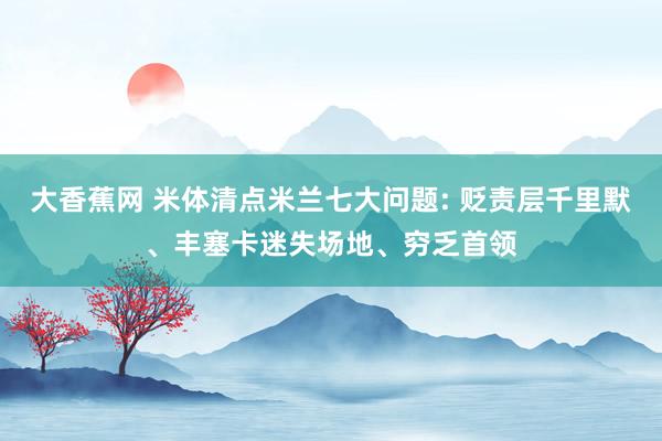 大香蕉网 米体清点米兰七大问题: 贬责层千里默、丰塞卡迷失场地、穷乏首领