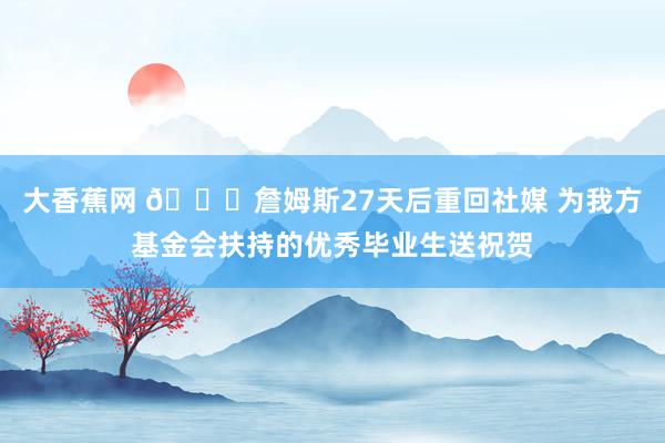 大香蕉网 👏詹姆斯27天后重回社媒 为我方基金会扶持的优秀毕业生送祝贺