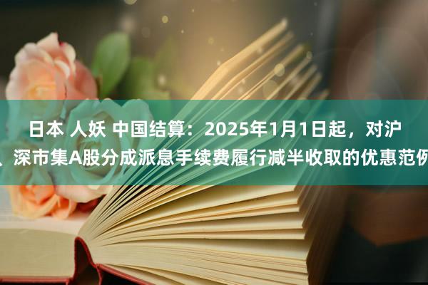 日本 人妖 中国结算：2025年1月1日起，对沪、深市集A股分成派息手续费履行减半收取的优惠范例