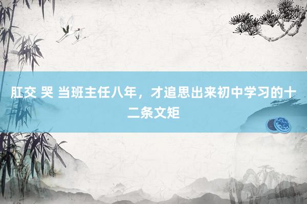肛交 哭 当班主任八年,才追思出来初中学习的十二条文矩