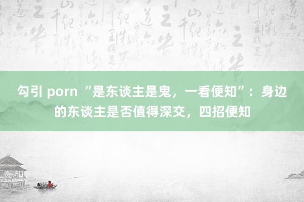 勾引 porn “是东谈主是鬼，一看便知”：身边的东谈主是否值得深交，四招便知