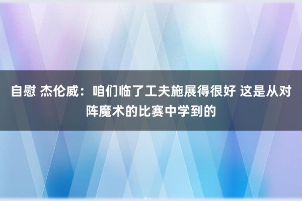 自慰 杰伦威：咱们临了工夫施展得很好 这是从对阵魔术的比赛中学到的