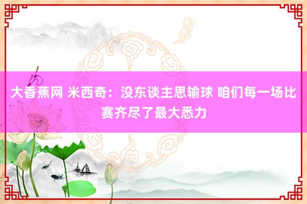大香蕉网 米西奇：没东谈主思输球 咱们每一场比赛齐尽了最大悉力