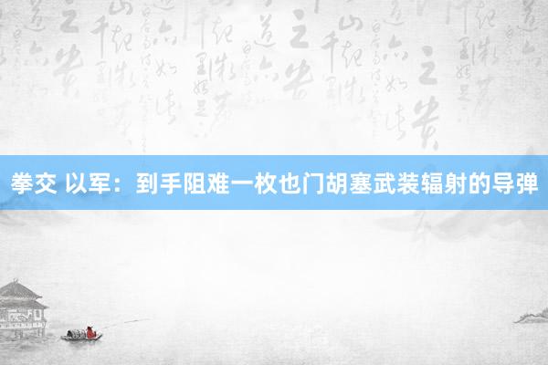 拳交 以军:到手阻难一枚也门胡塞武装辐射的导弹