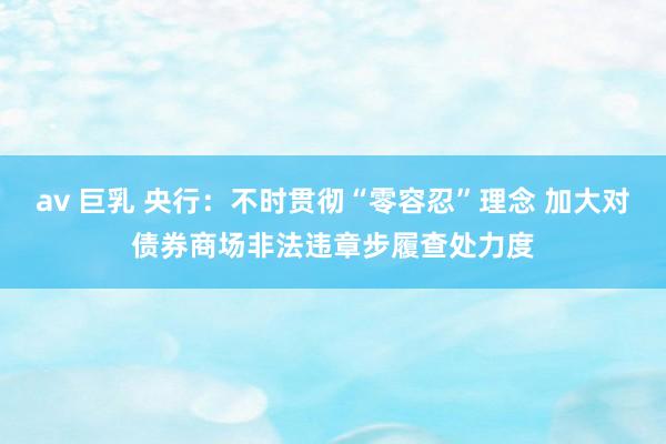 av 巨乳 央行：不时贯彻“零容忍”理念 加大对债券商场非法违章步履查处力度