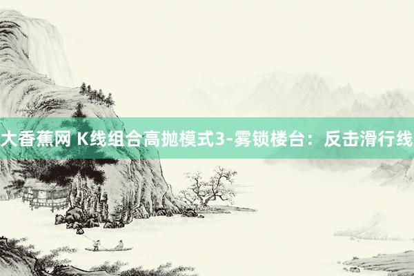 大香蕉网 K线组合高抛模式3-雾锁楼台：反击滑行线