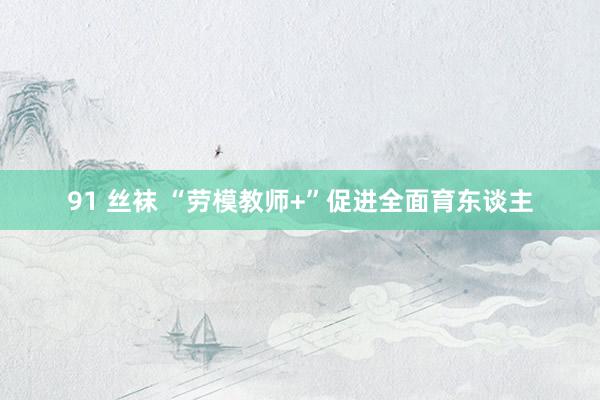 91 丝袜 “劳模教师+”促进全面育东谈主
